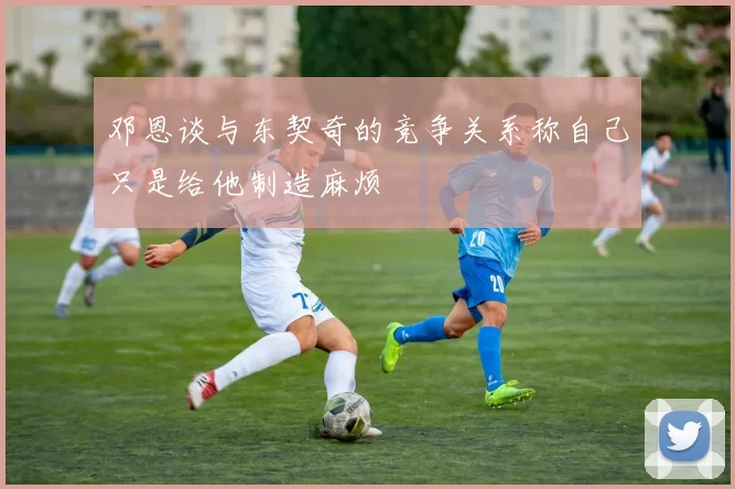 邓恩谈与东契奇的竞争关系称自己只是给他制造麻烦