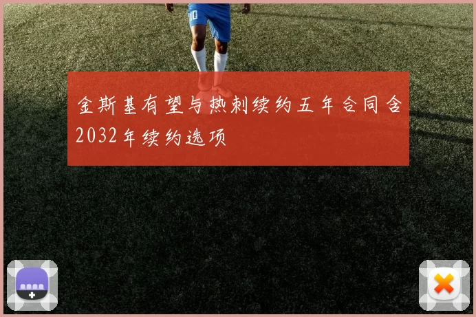金斯基有望与热刺续约五年合同含2032年续约选项