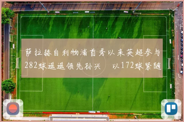 萨拉赫自利物浦首秀以来英超参与282球遥遥领先孙兴慜以172球紧随其后