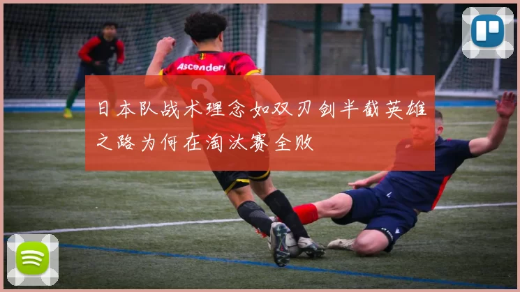日本队战术理念如双刃剑半截英雄之路为何在淘汰赛全败