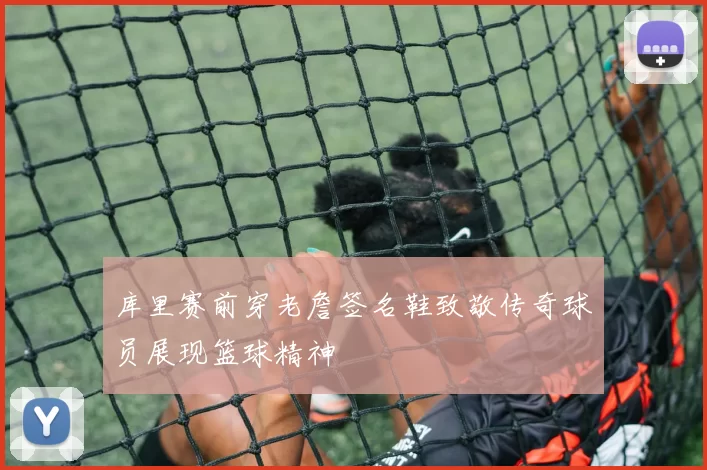 库里赛前穿老詹签名鞋致敬传奇球员展现篮球精神
