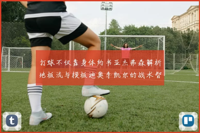 打球不仅靠身体约书亚杰弗森解析地板流与模板迪奥李凯尔的战术智慧