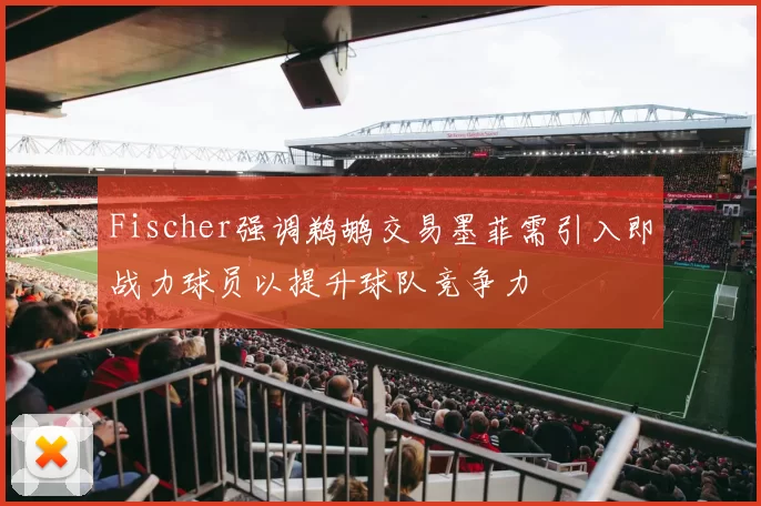 Fischer强调鹈鹕交易墨菲需引入即战力球员以提升球队竞争力