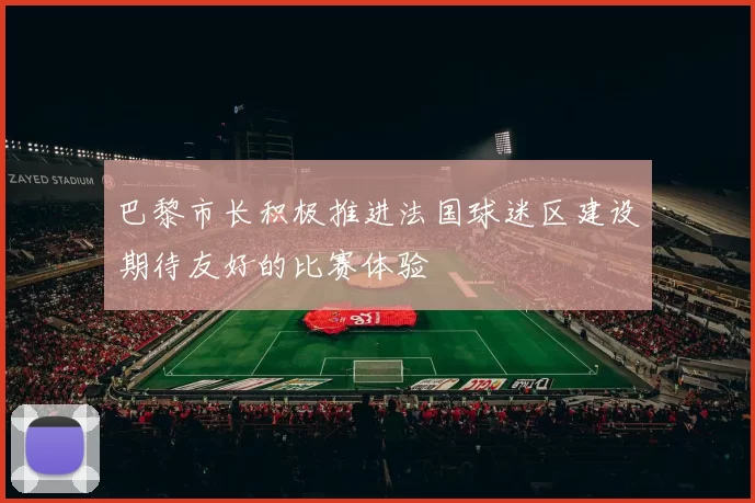 巴黎市长积极推进法国球迷区建设期待友好的比赛体验
