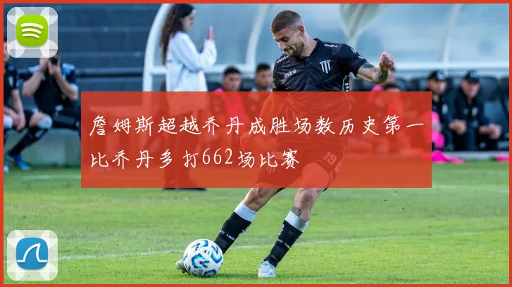 詹姆斯超越乔丹成胜场数历史第一比乔丹多打662场比赛