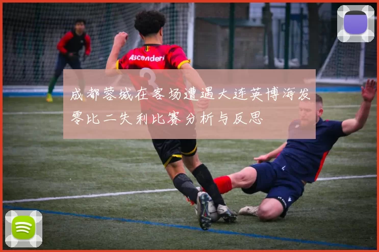 成都蓉城在客场遭遇大连英博海发零比二失利比赛分析与反思