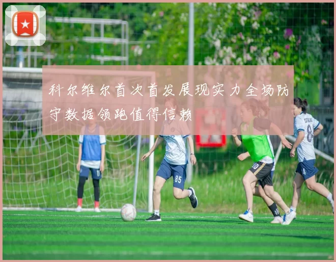 科尔维尔首次首发展现实力全场防守数据领跑值得信赖