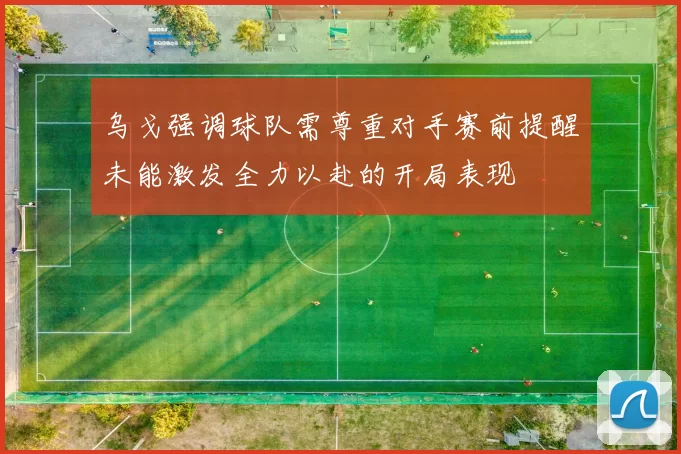 乌戈强调球队需尊重对手赛前提醒未能激发全力以赴的开局表现