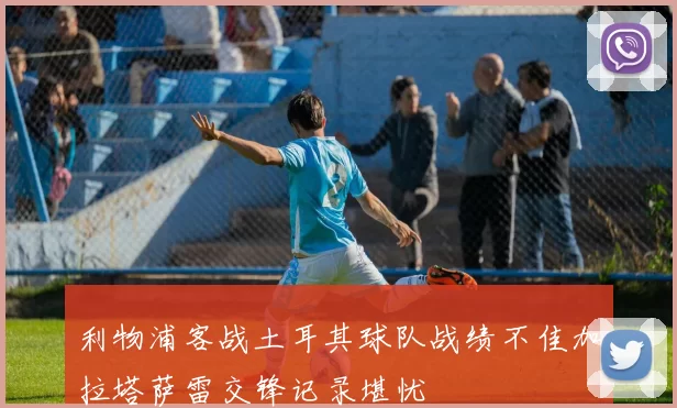 利物浦客战土耳其球队战绩不佳加拉塔萨雷交锋记录堪忧