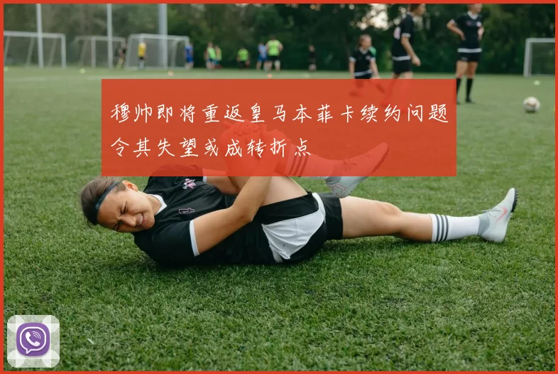 穆帅即将重返皇马本菲卡续约问题令其失望或成转折点