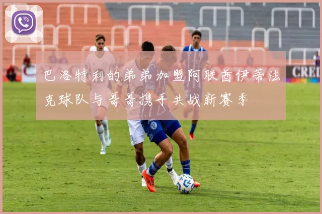 巴洛特利的弟弟加盟阿联酋伊蒂法克球队与哥哥携手共战新赛季