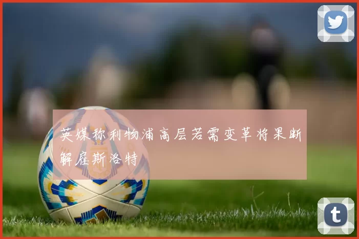英媒称利物浦高层若需变革将果断解雇斯洛特