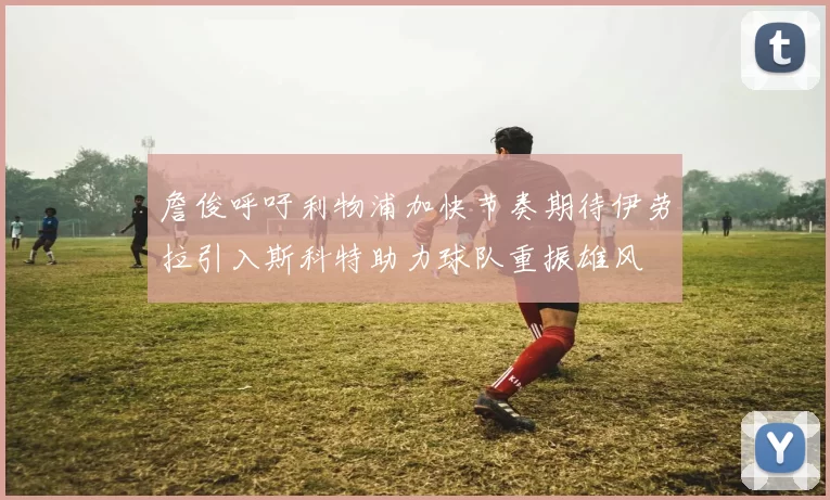 詹俊呼吁利物浦加快节奏期待伊劳拉引入斯科特助力球队重振雄风